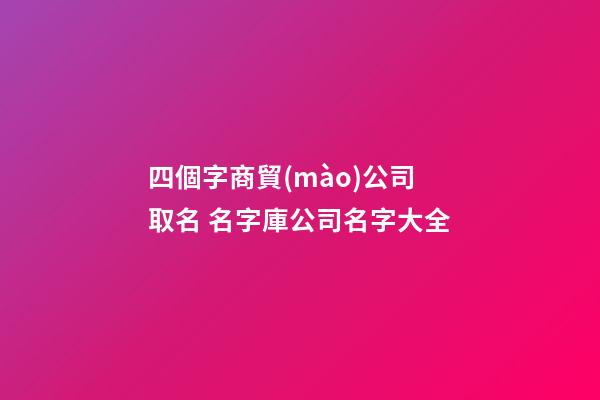 四個字商貿(mào)公司取名 名字庫公司名字大全-第1張-公司起名-玄機派